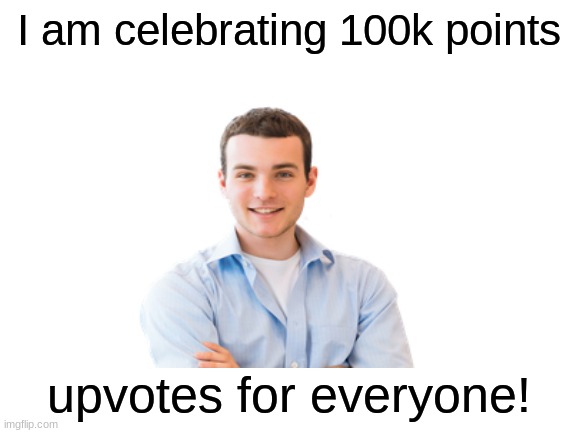 Boi. | I am celebrating 100k points; upvotes for everyone! | image tagged in blank white template | made w/ Imgflip meme maker