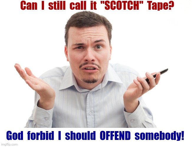Just Wanna Check With the Political Correctness Police! | Can  I  still  call  it  "SCOTCH"  Tape? God  forbid  I  should  OFFEND  somebody! | image tagged in confused white guy with phone,political correctness,rick75230,politics | made w/ Imgflip meme maker