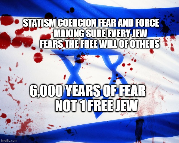 Israel | STATISM COERCION FEAR AND FORCE              MAKING SURE EVERY JEW              FEARS THE FREE WILL OF OTHERS; 6,000 YEARS OF FEAR         NOT 1 FREE JEW | image tagged in israel | made w/ Imgflip meme maker