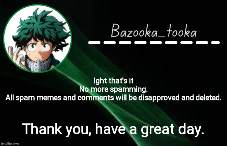 Head owner isn't here, so as a normal owner I'm taking shit into my own hands. | Ight that's it
No more spamming.
All spam memes and comments will be disapproved and deleted. Thank you, have a great day. | image tagged in d e k u template | made w/ Imgflip meme maker