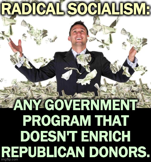 Republicans are so used to grifting that if they can't cut a slice for themselves, they throw a tantrum . | RADICAL SOCIALISM:; ANY GOVERNMENT PROGRAM THAT DOESN'T ENRICH REPUBLICAN DONORS. | image tagged in republicans,corruption,addiction,radical,socialism | made w/ Imgflip meme maker