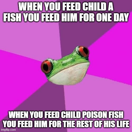 Foul Bachelorette Frog |  WHEN YOU FEED CHILD A FISH YOU FEED HIM FOR ONE DAY; WHEN YOU FEED CHILD POISON FISH YOU FEED HIM FOR THE REST OF HIS LIFE | image tagged in memes,foul bachelorette frog | made w/ Imgflip meme maker