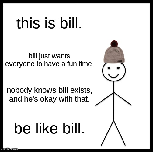 be like bill | this is bill. bill just wants everyone to have a fun time. nobody knows bill exists, and he's okay with that. be like bill. | image tagged in memes,be like bill,inspiration | made w/ Imgflip meme maker