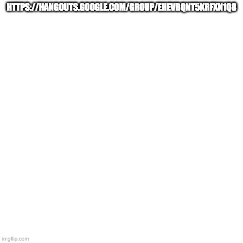 https://hangouts.google.com/group/EheVBqnT5KRfxn1q8 | HTTPS://HANGOUTS.GOOGLE.COM/GROUP/EHEVBQNT5KRFXN1Q8 | image tagged in memes,blank transparent square | made w/ Imgflip meme maker