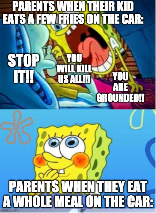 Spongebob Yell/Spongebob Shy |  PARENTS WHEN THEIR KID EATS A FEW FRIES ON THE CAR:; STOP IT!! YOU WILL KILL US ALL!!! YOU ARE GROUNDED!! PARENTS WHEN THEY EAT A WHOLE MEAL ON THE CAR: | image tagged in spongebob yell/spongebob shy | made w/ Imgflip meme maker