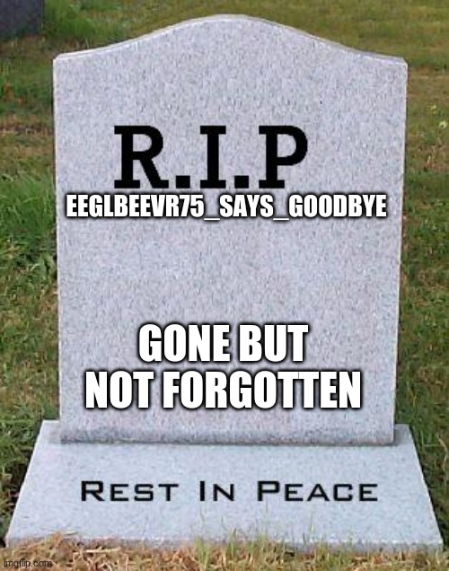 EEGLBEEVR75_SAYS_GOODBYE is deleting their account today. |  EEGLBEEVR75_SAYS_GOODBYE; GONE BUT NOT FORGOTTEN | image tagged in rip headstone | made w/ Imgflip meme maker