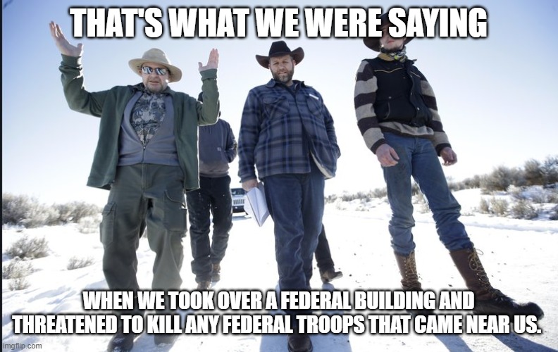 THAT'S WHAT WE WERE SAYING WHEN WE TOOK OVER A FEDERAL BUILDING AND THREATENED TO KILL ANY FEDERAL TROOPS THAT CAME NEAR US. | made w/ Imgflip meme maker