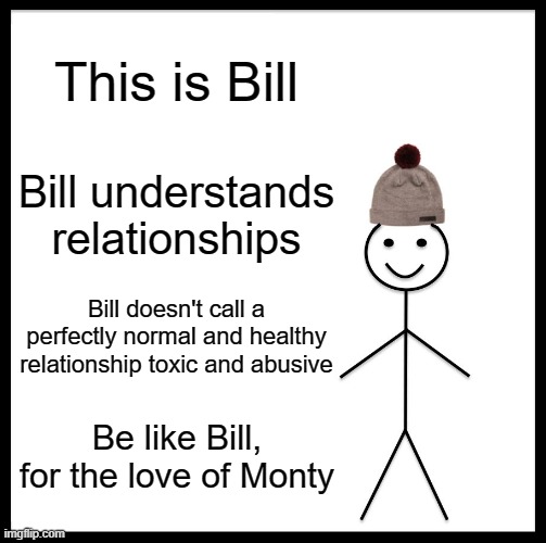 Be Like Bill | This is Bill; Bill understands relationships; Bill doesn't call a perfectly normal and healthy relationship toxic and abusive; Be like Bill, for the love of Monty | image tagged in memes,be like bill,rwby | made w/ Imgflip meme maker