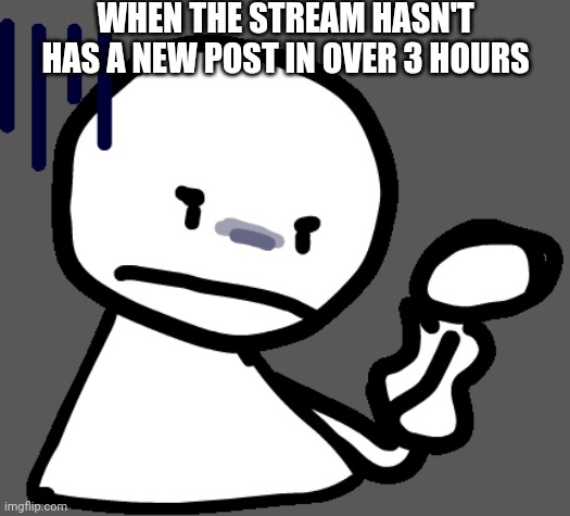 seriously tho. everyone ok? | WHEN THE STREAM HASN'T HAS A NEW POST IN OVER 3 HOURS | image tagged in bob | made w/ Imgflip meme maker