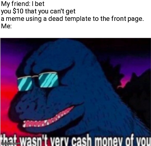 H a h a- *sign* I'm gonna owe him ten dollars, aren't I? |  My friend: I bet you $10 that you can't get a meme using a dead template to the front page.
Me: | image tagged in that wasn't very cash money of you | made w/ Imgflip meme maker