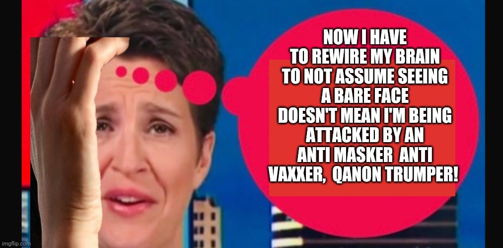 Maddow First World Problems: when the media no longer have masks to identify the enemy | NOW I HAVE TO REWIRE MY BRAIN TO NOT ASSUME SEEING A BARE FACE DOESN'T MEAN I'M BEING ATTACKED BY AN ANTI MASKER  ANTI VAXXER,  QANON TRUMPER! | image tagged in masks,covid-19,vaccine | made w/ Imgflip meme maker