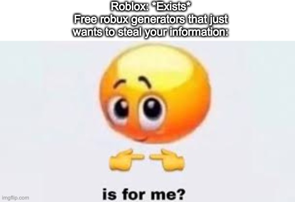 so true you cant deny it | Roblox: *Exists*
Free robux generators that just wants to steal your information: | image tagged in is for me,roblox,what can i say except aaaaaaaaaaa,memes,funny | made w/ Imgflip meme maker