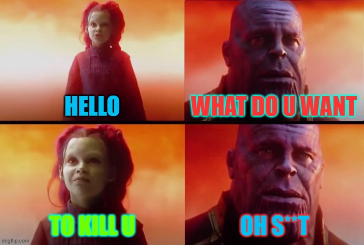 thanos what did it cost | HELLO; WHAT DO U WANT; TO KILL U; OH S**T | image tagged in thanos what did it cost | made w/ Imgflip meme maker