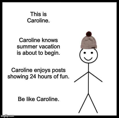 Be Like Caroline | This is Caroline. Caroline knows summer vacation is about to begin. Caroline enjoys posts showing 24 hours of fun. Be like Caroline. | image tagged in memes,be like bill | made w/ Imgflip meme maker