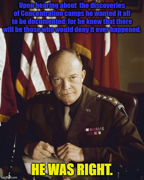 Eisenhower |  Upon hearing about  the discoveries of Concentration camps he wanted it all to be documented; for he knew that there will be those who would deny it ever happened. HE WAS RIGHT. | image tagged in eisenhower | made w/ Imgflip meme maker