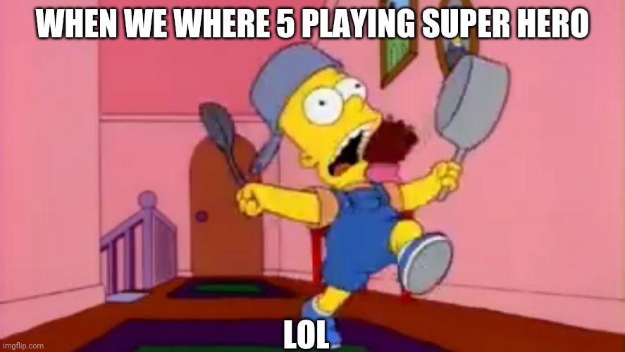 Its tryue | WHEN WE WHERE 5 PLAYING SUPER HERO; LOL | image tagged in i am so great bart simpson frying pan,bart simpson | made w/ Imgflip meme maker