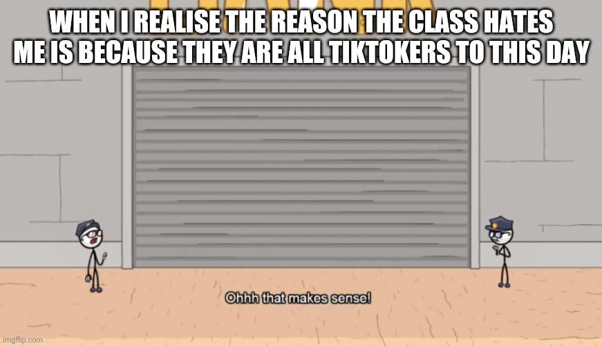 Oh no! |  WHEN I REALISE THE REASON THE CLASS HATES ME IS BECAUSE THEY ARE ALL TIKTOKERS TO THIS DAY | image tagged in ohhh that makes sense | made w/ Imgflip meme maker