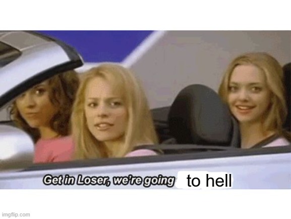 get in loser we're going shopping | to hell | image tagged in get in loser we're going shopping | made w/ Imgflip meme maker