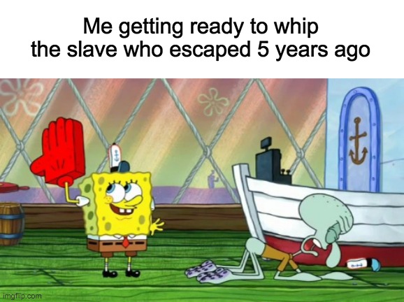 I love beating up my food. It has that different texture you know. | Me getting ready to whip the slave who escaped 5 years ago | image tagged in slavery,lol,memes,dark humor,spongebob,whip | made w/ Imgflip meme maker