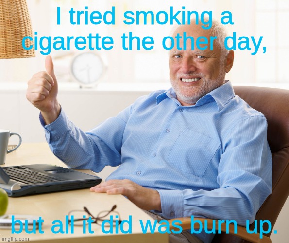 Double puns be like: | I tried smoking a cigarette the other day, but all it did was burn up. | image tagged in hide the pain harold,dad joke,puns,double pun | made w/ Imgflip meme maker
