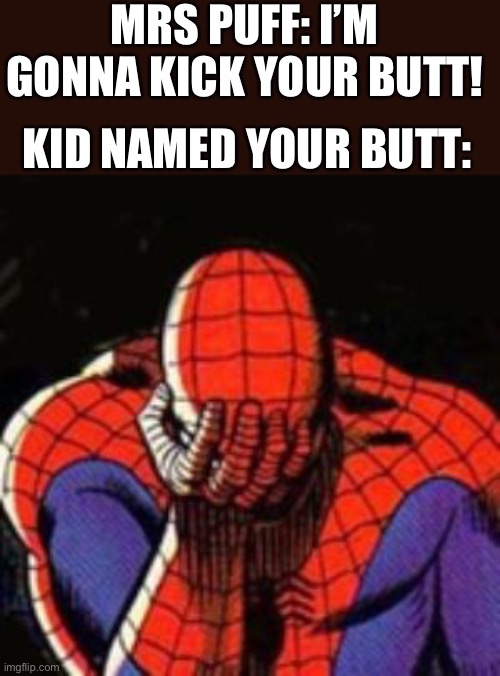 Sad Spiderman | MRS PUFF: I’M GONNA KICK YOUR BUTT! KID NAMED YOUR BUTT: | image tagged in memes,sad spiderman,spiderman | made w/ Imgflip meme maker