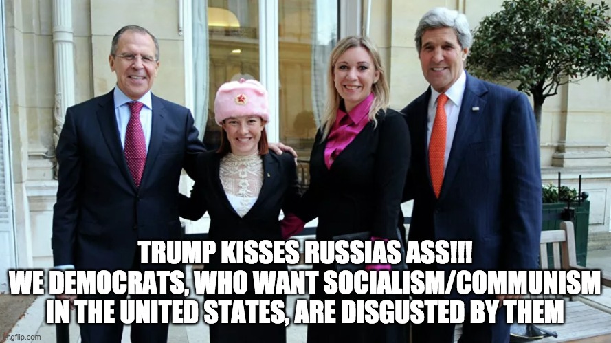 TRUMP KISSES RUSSIAS ASS!!!
WE DEMOCRATS, WHO WANT SOCIALISM/COMMUNISM IN THE UNITED STATES, ARE DISGUSTED BY THEM | made w/ Imgflip meme maker