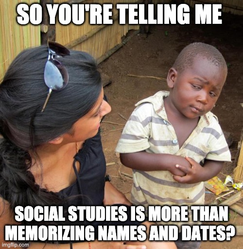 3rd World Sceptical Child | SO YOU'RE TELLING ME; SOCIAL STUDIES IS MORE THAN MEMORIZING NAMES AND DATES? | image tagged in 3rd world sceptical child | made w/ Imgflip meme maker
