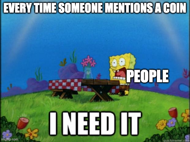 spongebob I need it | EVERY TIME SOMEONE MENTIONS A COIN; PEOPLE | image tagged in spongebob i need it | made w/ Imgflip meme maker