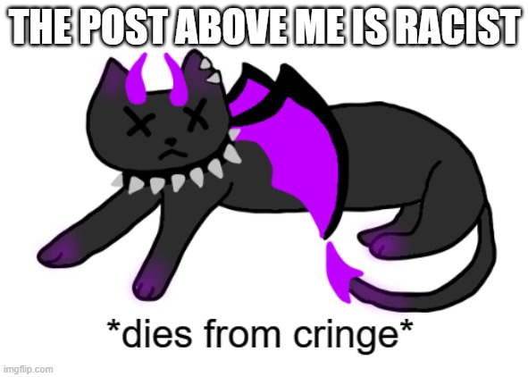 Umbra dies from cringe | THE POST ABOVE ME IS RACIST | image tagged in umbra dies from cringe | made w/ Imgflip meme maker