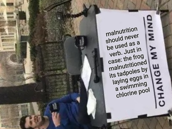 The Inspiration was Hundreds of Times More Humourous Than The Result | malnutrition
should never 
be used as a 
verb. Just in
case: the frog 
malnutritioned
its tadpoles by 
laying eggs in
a swimming 
chlorine pool | image tagged in verb | made w/ Imgflip meme maker