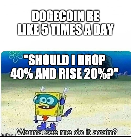 Spongebob wanna see me do it again | DOGECOIN BE LIKE 5 TIMES A DAY; "SHOULD I DROP 40% AND RISE 20%?" | image tagged in spongebob wanna see me do it again | made w/ Imgflip meme maker