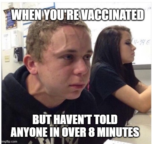When your friend tells you your'e not the fun one in the group. | WHEN YOU'RE VACCINATED; BUT HAVEN'T TOLD ANYONE IN OVER 8 MINUTES | image tagged in when your friend tells you your'e not the fun one in the group | made w/ Imgflip meme maker