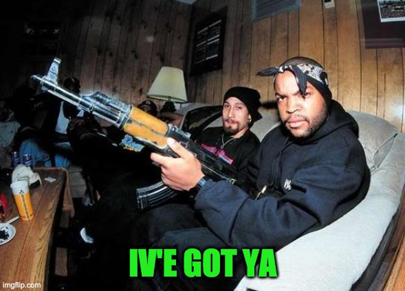 Ice Cube AK 47 | IV'E GOT YA | image tagged in ice cube ak 47 | made w/ Imgflip meme maker