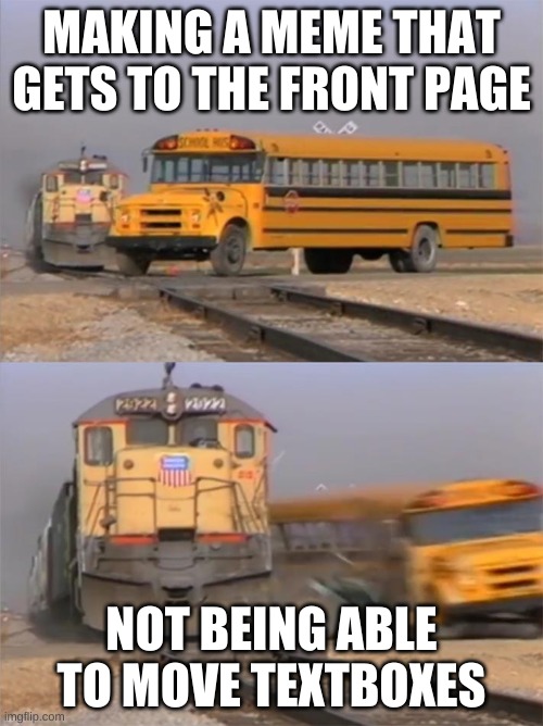 (R) | MAKING A MEME THAT GETS TO THE FRONT PAGE; NOT BEING ABLE TO MOVE TEXTBOXES | image tagged in train hitting bus | made w/ Imgflip meme maker