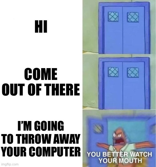 You Better Watch Your Mouth 3 panels |  HI; COME OUT OF THERE; I’M GOING TO THROW AWAY YOUR COMPUTER | image tagged in you better watch your mouth 3 panels | made w/ Imgflip meme maker