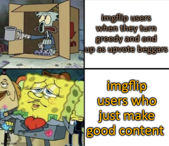 Poor Squidward vs Rich Spongebob | imgflip users when they turn greedy and end up as upvote beggars; imgflip users who just make good content | image tagged in poor squidward vs rich spongebob | made w/ Imgflip meme maker