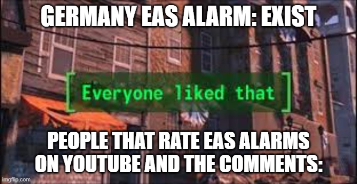 Everyone Liked That | GERMANY EAS ALARM: EXIST; PEOPLE THAT RATE EAS ALARMS ON YOUTUBE AND THE COMMENTS: | image tagged in everyone liked that | made w/ Imgflip meme maker