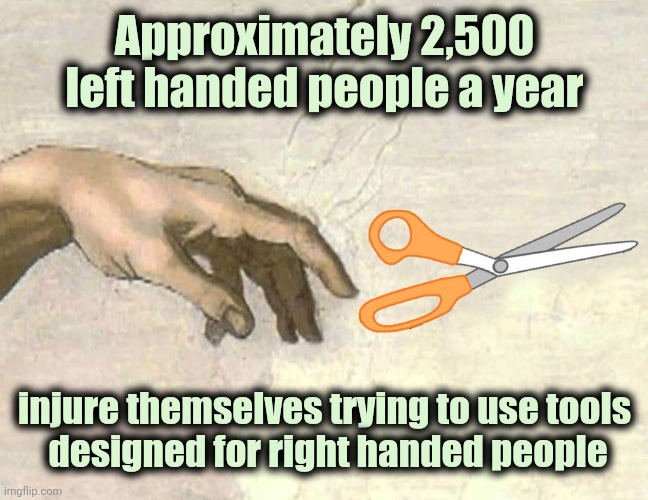 Tragic truth | Approximately 2,500 left handed people a year; injure themselves trying to use tools
 designed for right handed people | image tagged in left handed scissors,truth hurts,injury,be careful,i don't need sleep i need answers | made w/ Imgflip meme maker