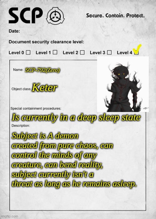SCP document | SCP-792(Zero); Keter; Is currently in a deep sleep state; Subject is A demon created from pure chaos, can control the minds of any creature, can bend reality, subject currently isn't a threat as long as he remains asleep. | image tagged in scp document | made w/ Imgflip meme maker