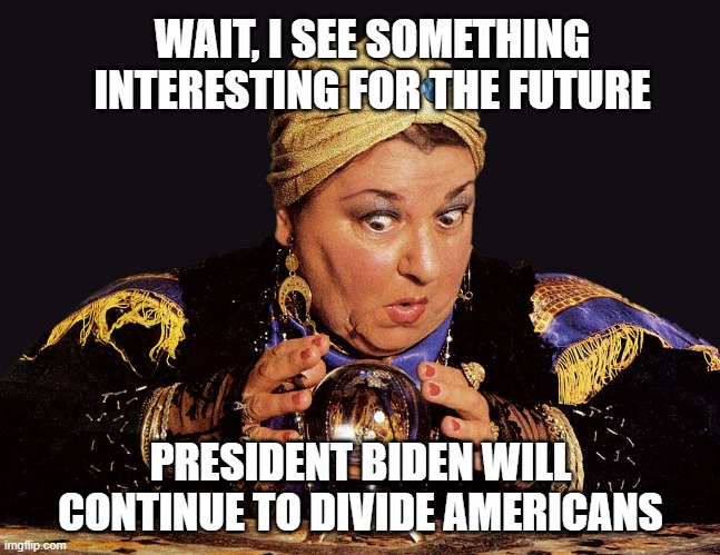 Hmmmm...you don't say? | WAIT, I SEE SOMETHING INTERESTING FOR THE FUTURE; PRESIDENT BIDEN WILL CONTINUE TO DIVIDE AMERICANS | image tagged in medium clairvoyant mentalist,biden,democrats,liberals,hypocrisy,dimwits | made w/ Imgflip meme maker