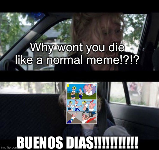 Im actually ok with it ??‍♂️ | Why wont you die like a normal meme!?!? BUENOS DIAS!!!!!!!!!!! | image tagged in babadook scream no subtitles | made w/ Imgflip meme maker
