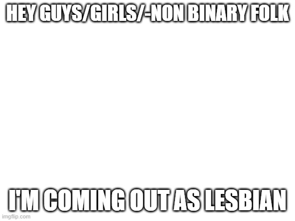 Blank White Template | HEY GUYS/GIRLS/-NON BINARY FOLK I'M COMING OUT AS LESBIAN | image tagged in blank white template | made w/ Imgflip meme maker