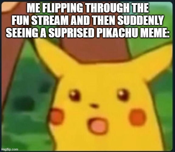 Surprised Pikachu | ME FLIPPING THROUGH THE FUN STREAM AND THEN SUDDENLY SEEING A SUPRISED PIKACHU MEME: | image tagged in surprised pikachu | made w/ Imgflip meme maker
