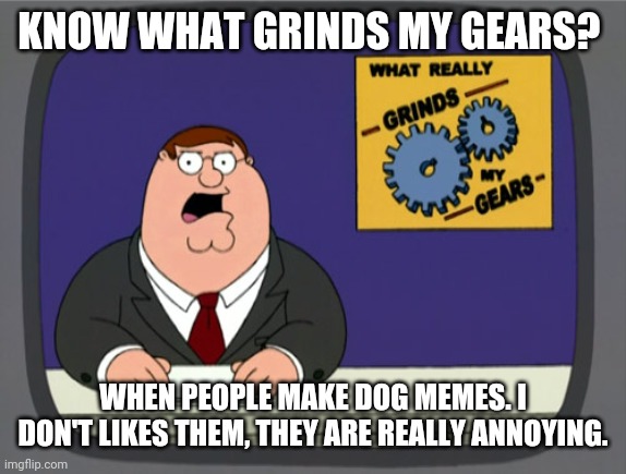 Peter Griffin News Meme | KNOW WHAT GRINDS MY GEARS? WHEN PEOPLE MAKE DOG MEMES. I DON'T LIKES THEM, THEY ARE REALLY ANNOYING. | image tagged in memes,peter griffin news | made w/ Imgflip meme maker