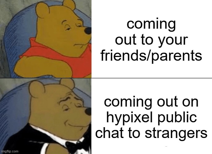 Tuxedo Winnie The Pooh | coming out to your friends/parents; coming out on hypixel public chat to strangers | image tagged in memes,tuxedo winnie the pooh | made w/ Imgflip meme maker