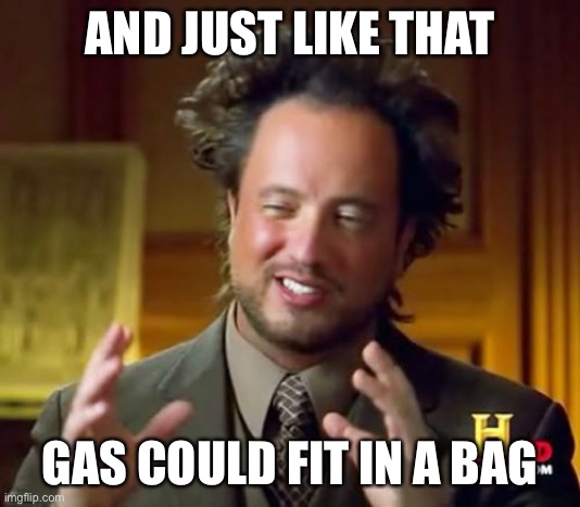 Ancient Aliens | AND JUST LIKE THAT; GAS COULD FIT IN A BAG | image tagged in memes,ancient aliens | made w/ Imgflip meme maker