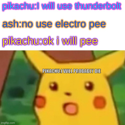 pikachu pee | pikachu:I will use thunderbolt; ash:no use electro pee; pikachu:ok i will pee; PIKACHU:I WILL PROBABLY DIE | image tagged in memes,surprised pikachu | made w/ Imgflip meme maker