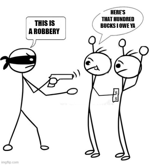 better late than never | HERE'S THAT HUNDRED BUCKS I OWE YA; THIS IS A ROBBERY | image tagged in armed robbery,hundred bucks | made w/ Imgflip meme maker
