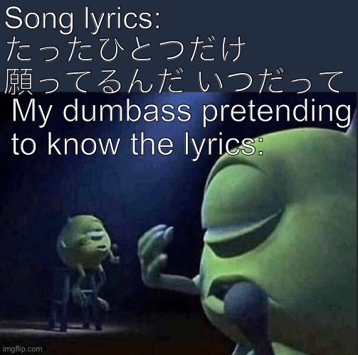 Bonus points if you can tell me the name of the song | Song lyrics:
たったひとつだけ 願ってるんだ いつだって; My dumbass pretending to know the lyrics: | made w/ Imgflip meme maker