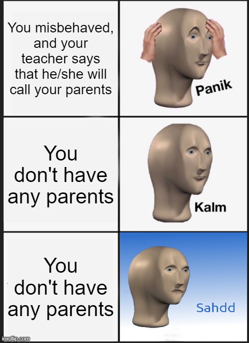 Panik Kalm Panik | You misbehaved, and your teacher says that he/she will call your parents; You don't have any parents; You don't have any parents | image tagged in memes,panik kalm panik,meme man,schools,parents,teachers | made w/ Imgflip meme maker